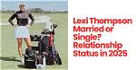 Lexi Thompson's Marital Status: Unveiling the Truth