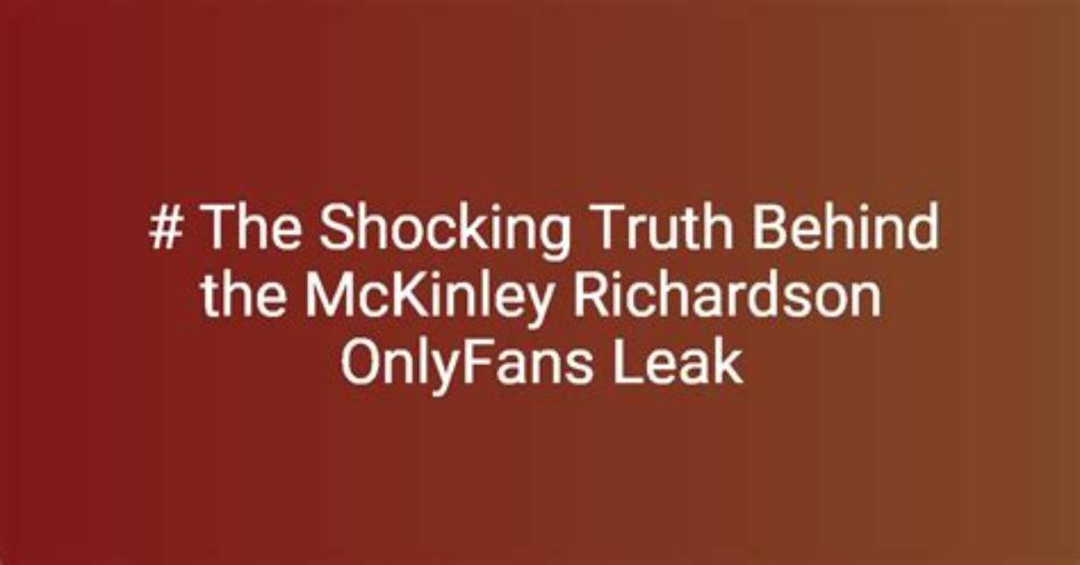 Unveiling the Truth: the Mckinley Richardson Onlyfans Leak Controversy